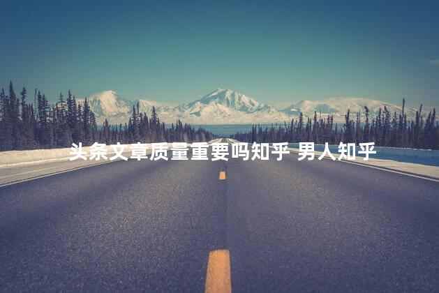头条文章质量重要吗知乎 男人知乎